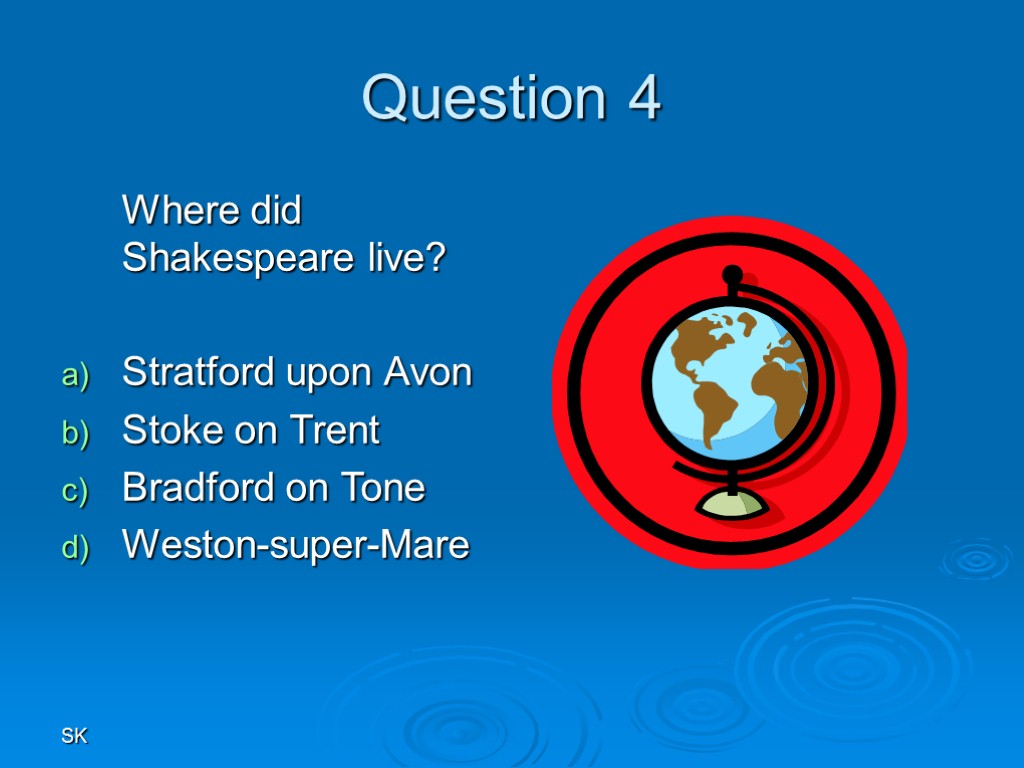 SK Question 4 Where did Shakespeare live? Stratford upon Avon Stoke on Trent Bradford